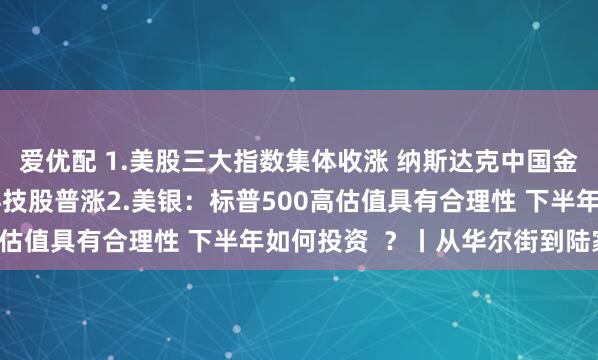 爱优配 1.美股三大指数集体收涨 纳斯达克中国金龙指数涨超2% 大型科技股普涨2.美银：标普500高估值具有合理性 下半年如何投资  ？丨从华尔街到陆家嘴