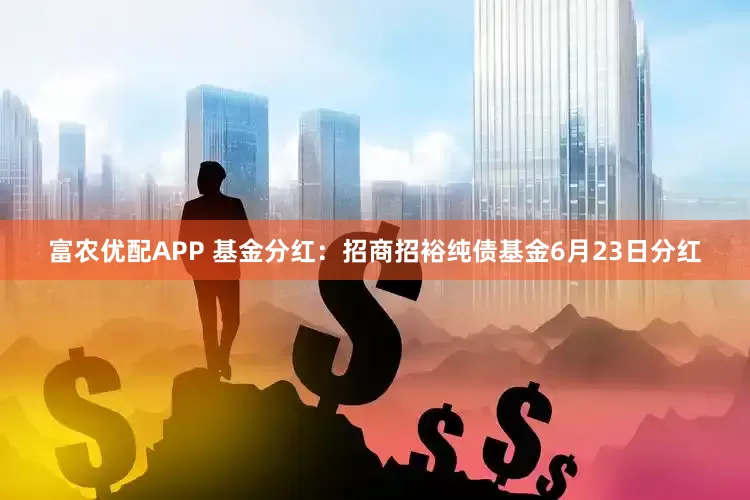 富农优配APP 基金分红：招商招裕纯债基金6月23日分红