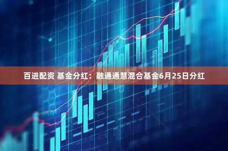 百进配资 基金分红：融通通慧混合基金6月25日分红