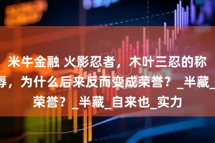 米牛金融 火影忍者，木叶三忍的称号明明是耻辱，为什么后来反而变成荣誉？_半藏_自来也_实力