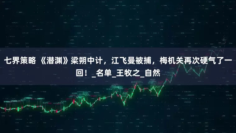 七界策略 《潜渊》梁朔中计，江飞曼被捕，梅机关再次硬气了一回！_名单_王牧之_自然