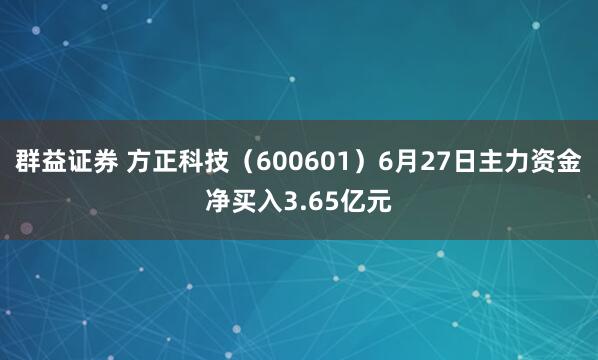 群益证券 方正科技（600601）6月27日主力资金净买入3.65亿元