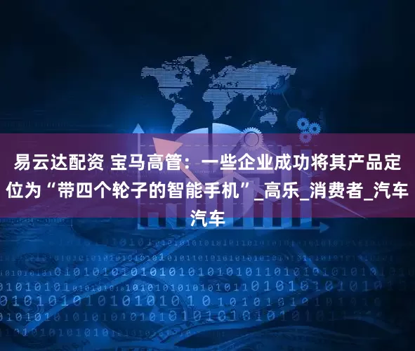 易云达配资 宝马高管：一些企业成功将其产品定位为“带四个轮子的智能手机”_高乐_消费者_汽车