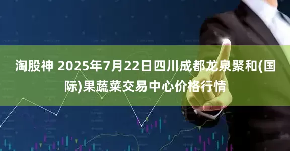 淘股神 2025年7月22日四川成都龙泉聚和(国际)果蔬菜交易中心价格行情