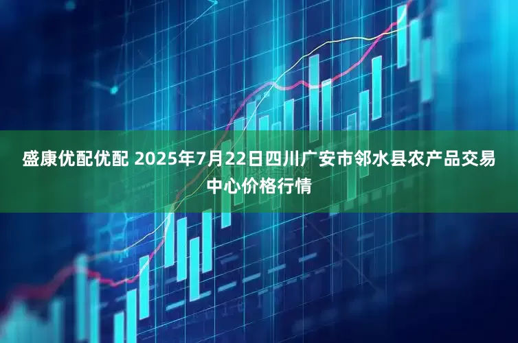 盛康优配优配 2025年7月22日四川广安市邻水县农产品交易中心价格行情