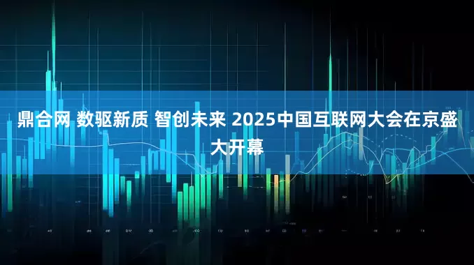 鼎合网 数驱新质 智创未来 2025中国互联网大会在京盛大开幕