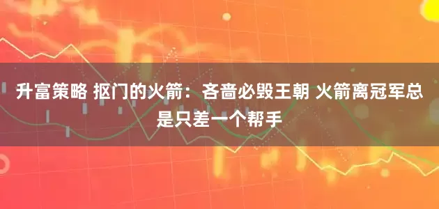 升富策略 抠门的火箭：吝啬必毁王朝 火箭离冠军总是只差一个帮手