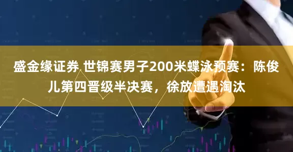 盛金缘证券 世锦赛男子200米蝶泳预赛：陈俊儿第四晋级半决赛，徐放遭遇淘汰