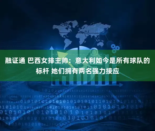 融证通 巴西女排主帅：意大利如今是所有球队的标杆 她们拥有两名强力接应