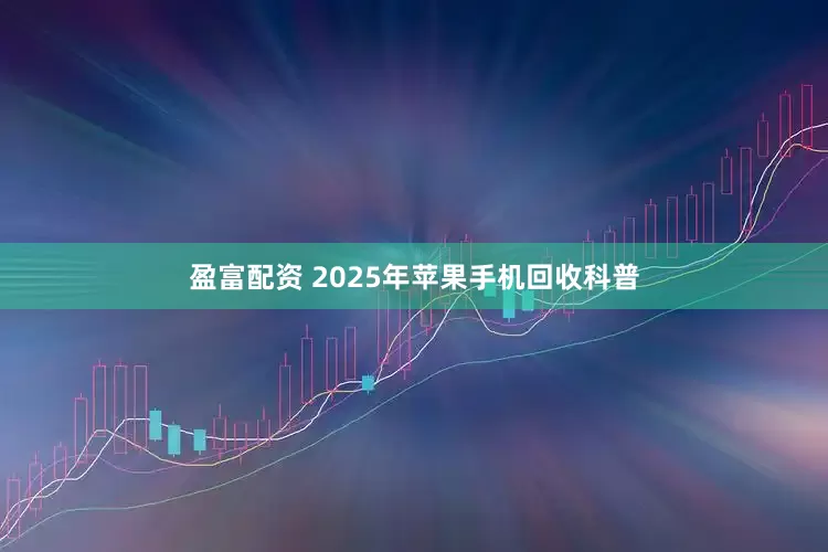 盈富配资 2025年苹果手机回收科普