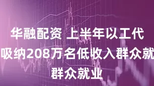 华融配资 上半年以工代赈吸纳208万名低收入群众就业