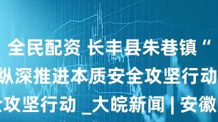 全民配资 长丰县朱巷镇“三箭齐发”纵深推进本质安全攻坚行动 _大皖新闻 | 安徽网