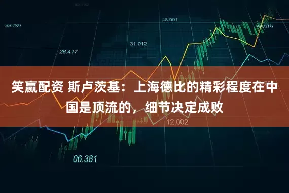 笑赢配资 斯卢茨基：上海德比的精彩程度在中国是顶流的，细节决定成败