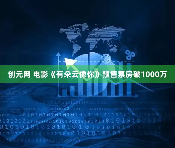 创元网 电影《有朵云像你》预售票房破1000万