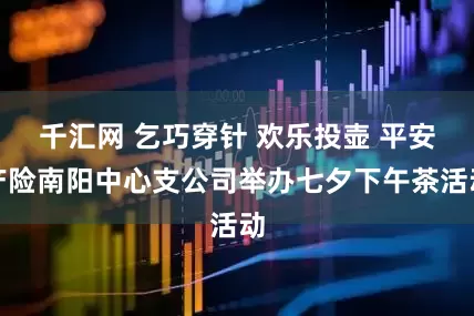 千汇网 乞巧穿针 欢乐投壶 平安产险南阳中心支公司举办七夕下午茶活动