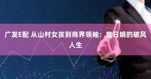 广发E配 从山村女孩到商界领袖：曾日娟的破风人生