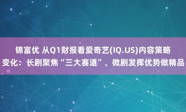 锦富优 从Q1财报看爱奇艺(IQ.US)内容策略变化：长剧聚焦“三大赛道”、微剧发挥优势做精品