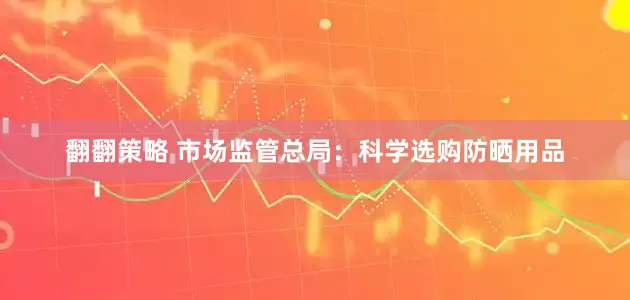 翻翻策略 市场监管总局：科学选购防晒用品