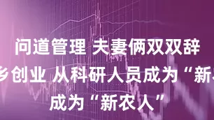 问道管理 夫妻俩双双辞职返乡创业 从科研人员成为“新农人”