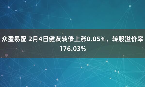 众盈易配 2月4日健友转债上涨0.05%，转股溢价率176.03%