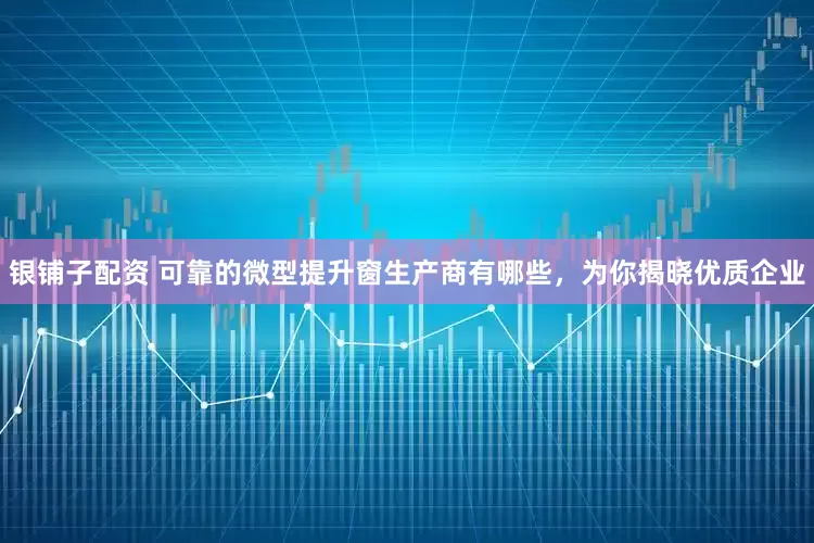 银铺子配资 可靠的微型提升窗生产商有哪些，为你揭晓优质企业