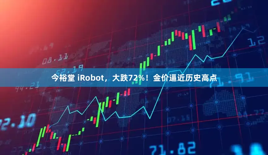 今裕堂 iRobot，大跌72%！金价逼近历史高点