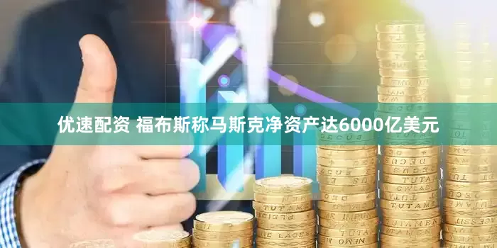 优速配资 福布斯称马斯克净资产达6000亿美元