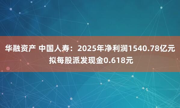 华融资产 中国人寿：2025年净利润1540.78亿元 拟每股派发现金0.618元