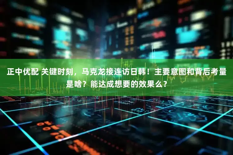 正中优配 关键时刻，马克龙接连访日韩！主要意图和背后考量是啥？能达成想要的效果么？
